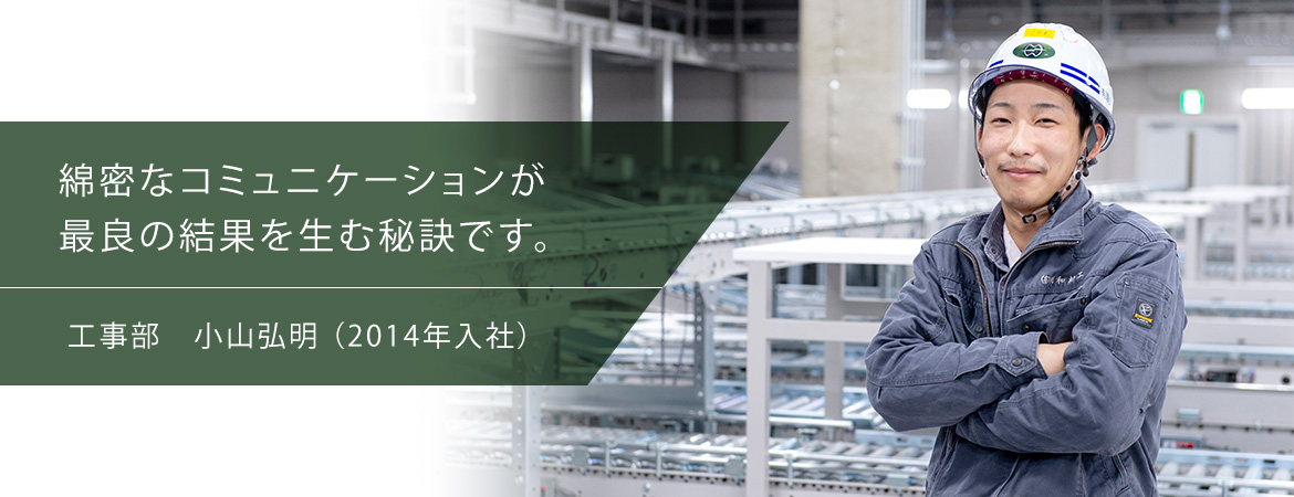 綿密なコミュニケーションが最良の結果を生む秘訣です。工事部　小山弘明（2014年入社）