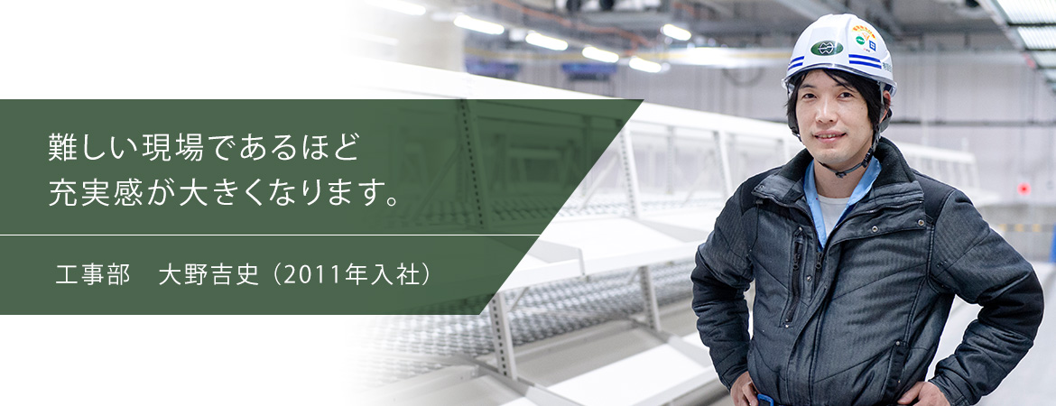 難しい現場であるほど充実感が大きくなります。工事部　大野吉史（2011年入社）